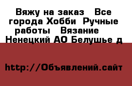 Вяжу на заказ - Все города Хобби. Ручные работы » Вязание   . Ненецкий АО,Белушье д.